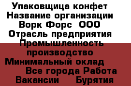 Упаковщица конфет › Название организации ­ Ворк Форс, ООО › Отрасль предприятия ­ Промышленность, производство › Минимальный оклад ­ 30 000 - Все города Работа » Вакансии   . Бурятия респ.